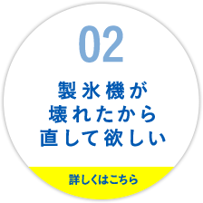02.製氷機が壊れたから直して欲しい